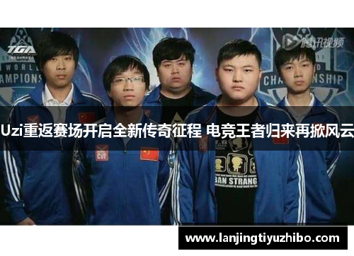 Uzi重返赛场开启全新传奇征程 电竞王者归来再掀风云 Uzi重返赛场开启全新传奇征程 电竞王者归来再掀风云