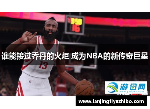 谁能接过乔丹的火炬 成为NBA的新传奇巨星