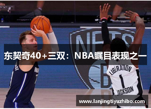 东契奇40+三双：NBA瞩目表现之一