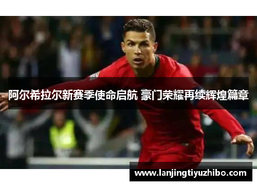 阿尔希拉尔新赛季使命启航 豪门荣耀再续辉煌篇章 阿尔希拉尔新赛季使命启航 豪门荣耀再续辉煌篇章