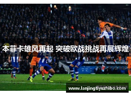 本菲卡雄风再起 突破欧战挑战再展辉煌 本菲卡雄风再起 突破欧战挑战再展辉煌