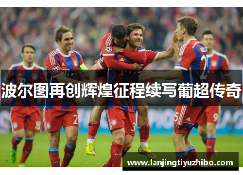 波尔图再创辉煌征程续写葡超传奇 波尔图再创辉煌征程续写葡超传奇