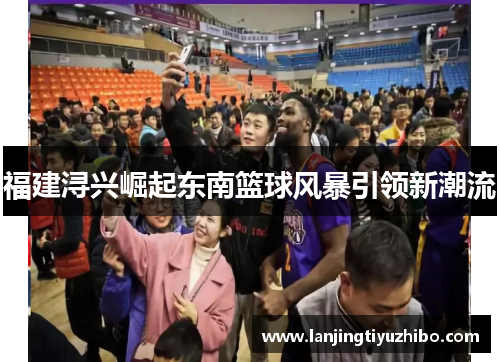 福建浔兴崛起东南篮球风暴引领新潮流 福建浔兴崛起东南篮球风暴引领新潮流