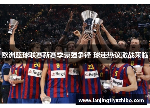 欧洲篮球联赛新赛季豪强争锋 球迷热议激战来临 欧洲篮球联赛新赛季豪强争锋 球迷热议激战来临