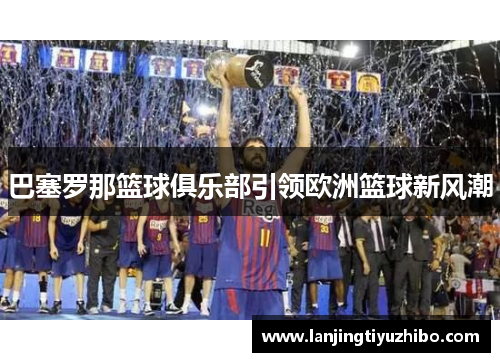 巴塞罗那篮球俱乐部引领欧洲篮球新风潮