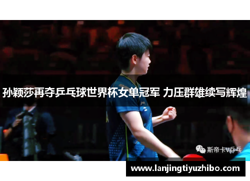 孙颖莎再夺乒乓球世界杯女单冠军 力压群雄续写辉煌