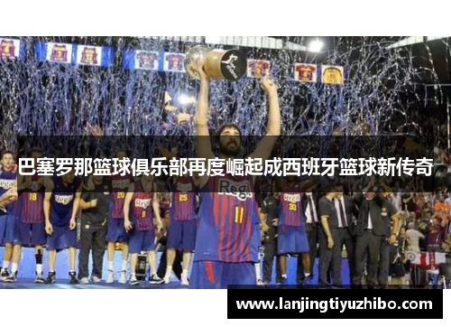巴塞罗那篮球俱乐部再度崛起成西班牙篮球新传奇