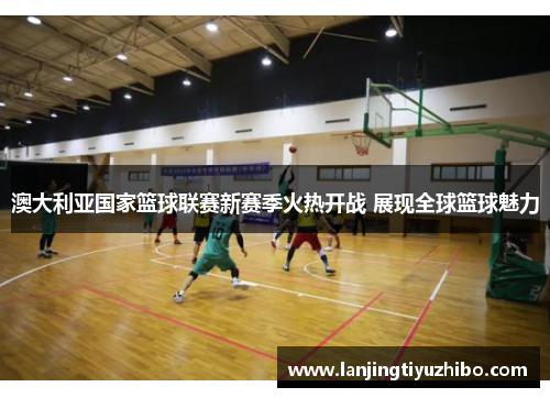 澳大利亚国家篮球联赛新赛季火热开战 展现全球篮球魅力 澳大利亚国家篮球联赛新赛季火热开战 展现全球篮球魅力
