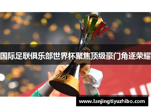 国际足联俱乐部世界杯聚焦顶级豪门角逐荣耀