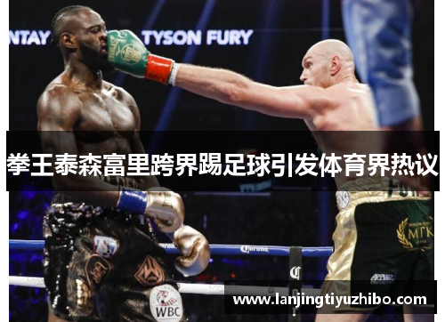 拳王泰森富里跨界踢足球引发体育界热议