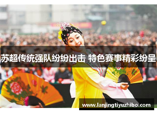 苏超传统强队纷纷出击 特色赛事精彩纷呈 苏超传统强队纷纷出击 特色赛事精彩纷呈