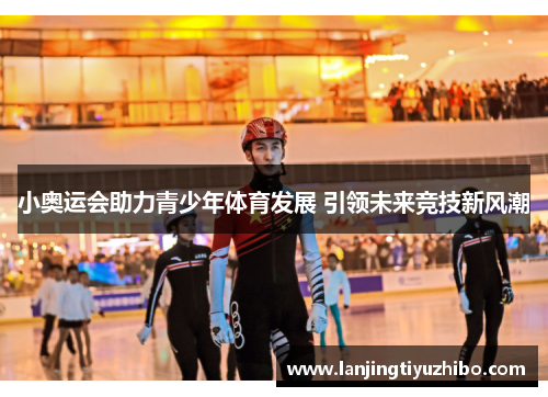 小奥运会助力青少年体育发展 引领未来竞技新风潮